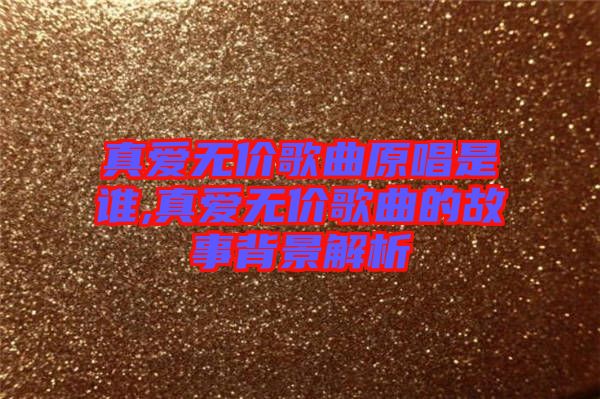 真愛無(wú)價(jià)歌曲原唱是誰(shuí),真愛無(wú)價(jià)歌曲的故事背景解析