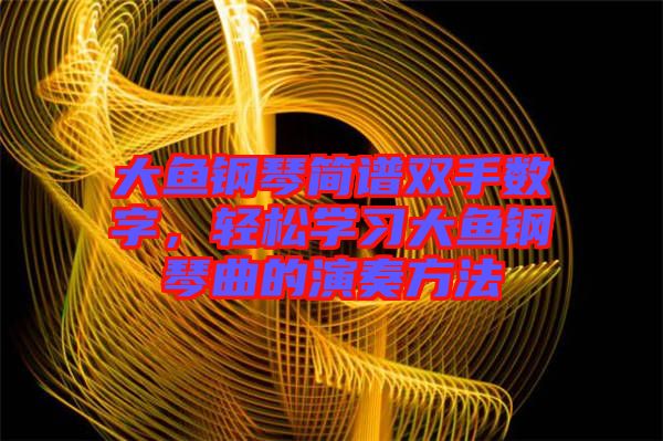 大魚鋼琴簡譜雙手數(shù)字，輕松學(xué)習大魚鋼琴曲的演奏方法