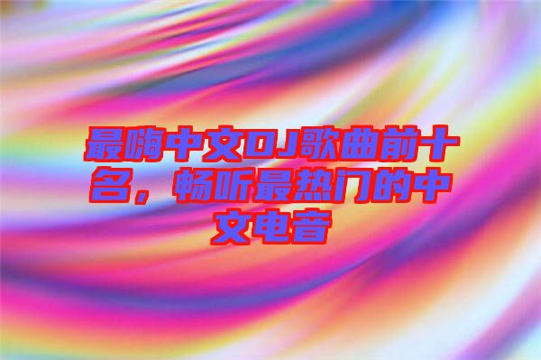 最嗨中文DJ歌曲前十名，暢聽最熱門的中文電音