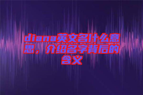diana英文名什么意思，介紹名字背后的含義