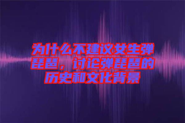 為什么不建議女生彈琵琶，討論彈琵琶的歷史和文化背景