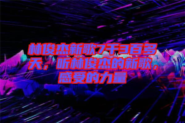 林俊杰新歌7千3百多天，聽(tīng)林俊杰的新歌，感受的力量