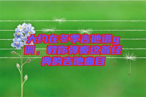 大約在冬季吉他譜g調(diào)，教你彈奏這首經(jīng)典的吉他曲目