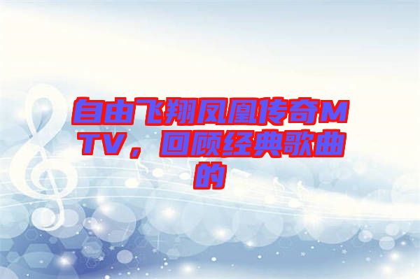自由飛翔鳳凰傳奇MTV，回顧經(jīng)典歌曲的