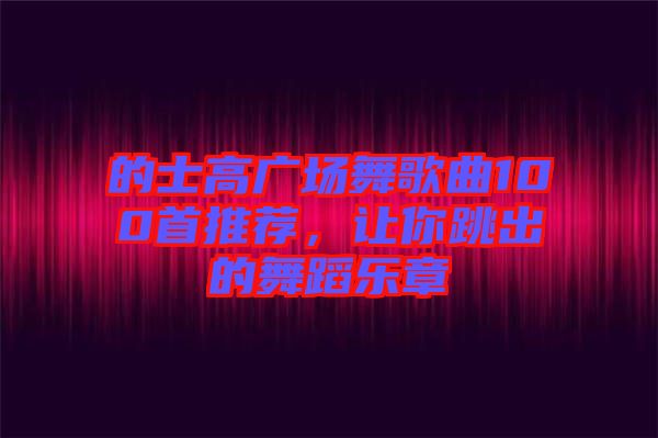 的士高廣場(chǎng)舞歌曲100首推薦，讓你跳出的舞蹈樂(lè)章