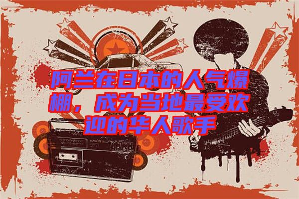 阿蘭在日本的人氣爆棚，成為當(dāng)?shù)刈钍軞g迎的華人歌手