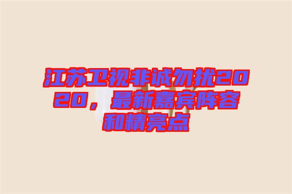 江蘇衛(wèi)視非誠勿擾2020，最新嘉賓陣容和精亮點