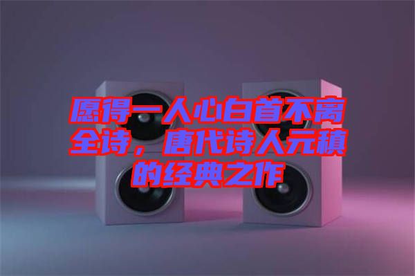 愿得一人心白首不離全詩，唐代詩人元稹的經(jīng)典之作