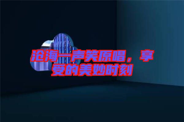 滄海一聲笑原唱，享受的美妙時刻