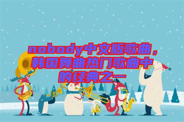 nobody中文版歌曲，韓國舞曲熱門歌曲中的經(jīng)典之一