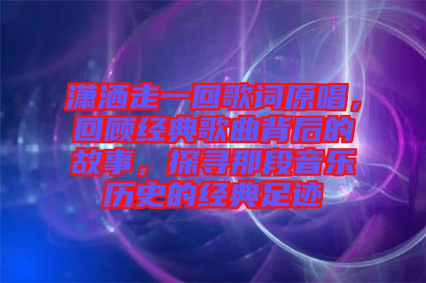 瀟灑走一回歌詞原唱，回顧經(jīng)典歌曲背后的故事，探尋那段音樂歷史的經(jīng)典足跡