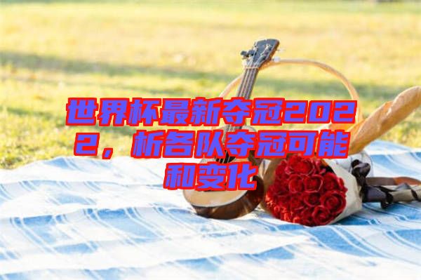 世界杯最新奪冠2022，析各隊奪冠可能和變化