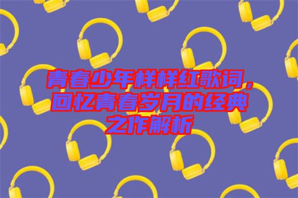 青春少年樣樣紅歌詞，回憶青春歲月的經(jīng)典之作解析