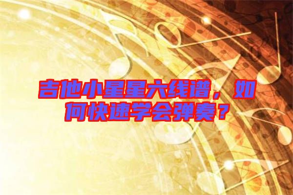 吉他小星星六線譜，如何快速學(xué)會(huì)彈奏？