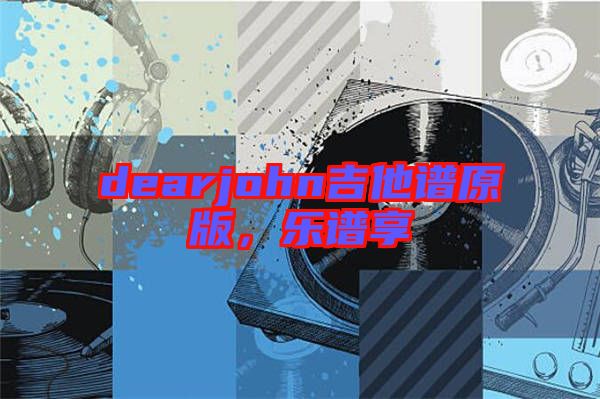 dearjohn吉他譜原版，樂譜享