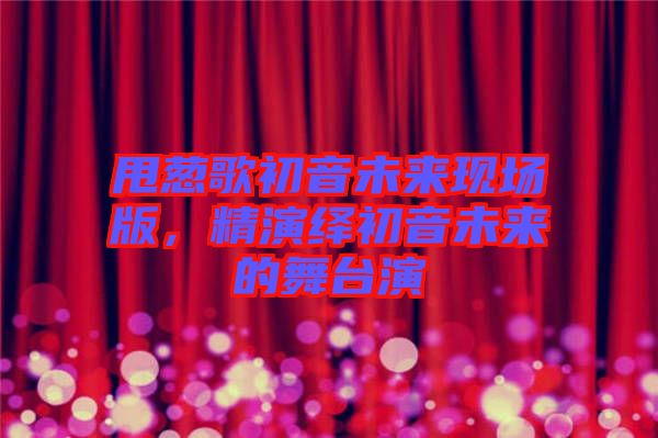 甩蔥歌初音未來現(xiàn)場版，精演繹初音未來的舞臺演