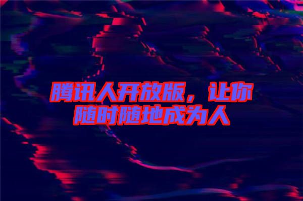 騰訊人開(kāi)放版，讓你隨時(shí)隨地成為人
