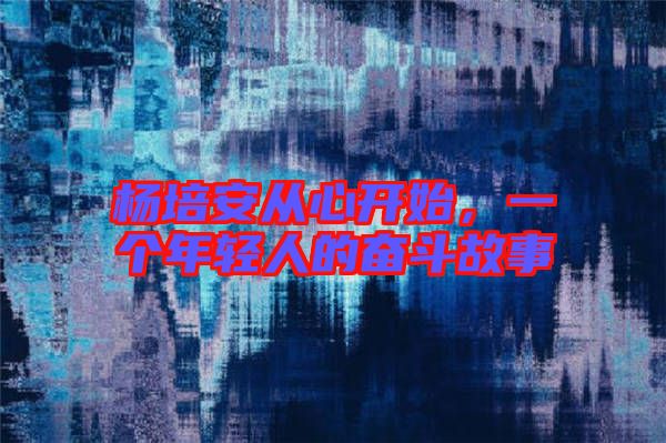 楊培安從心開始，一個年輕人的奮斗故事