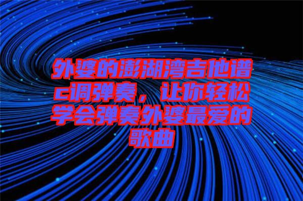外婆的澎湖灣吉他譜c調(diào)彈奏，讓你輕松學(xué)會彈奏外婆最愛的歌曲