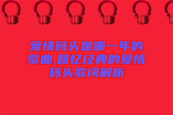 愛情碼頭是哪一年的歌曲,回憶經(jīng)典的愛情碼頭歌詞解析