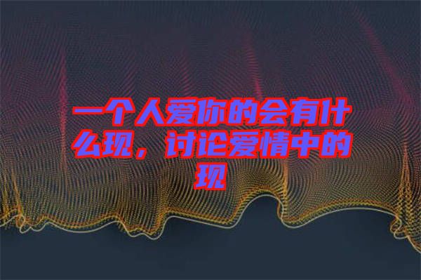 一個(gè)人愛你的會(huì)有什么現(xiàn)，討論愛情中的現(xiàn)