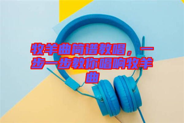 牧羊曲簡譜教唱，一步一步教你唱響牧羊曲