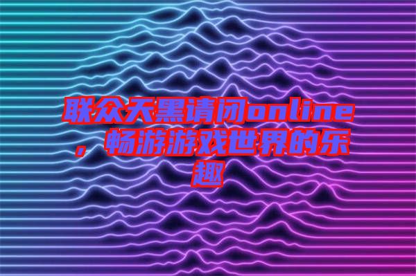 聯(lián)眾天黑請閉online，暢游游戲世界的樂趣