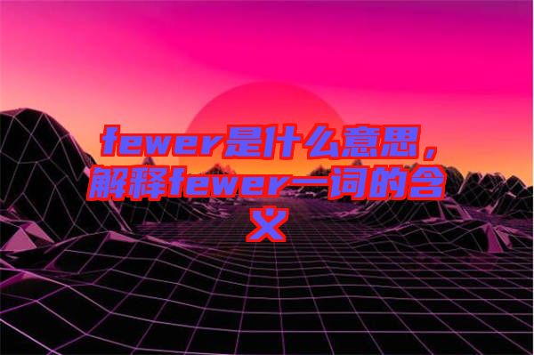fewer是什么意思，解釋fewer一詞的含義