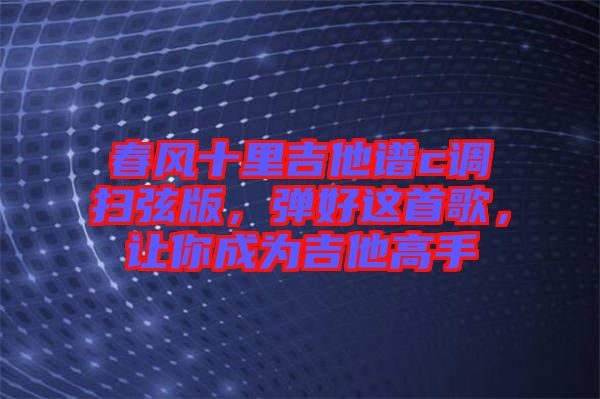 春風十里吉他譜c調(diào)掃弦版，彈好這首歌，讓你成為吉他高手