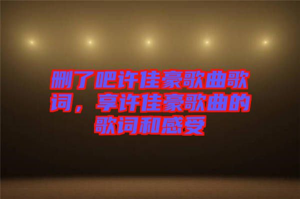 刪了吧許佳豪歌曲歌詞，享許佳豪歌曲的歌詞和感受