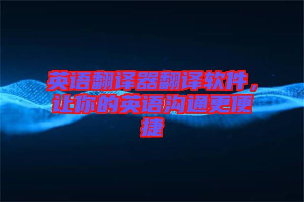 英語翻譯器翻譯軟件，讓你的英語溝通更便捷