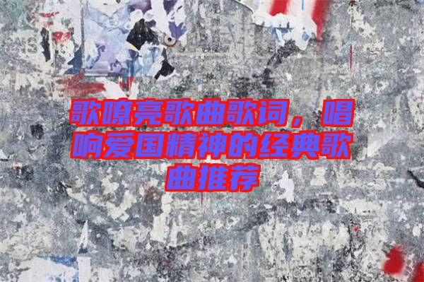 歌嘹亮歌曲歌詞，唱響愛國精神的經(jīng)典歌曲推薦