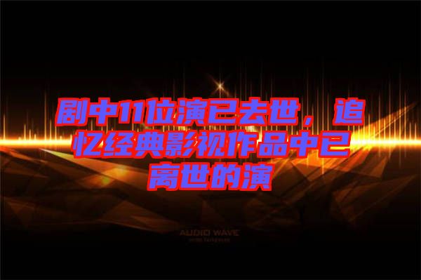 劇中11位演已去世，追憶經典影視作品中已離世的演