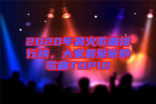 2020年最火歌曲排行榜，大家最?lèi)?ài)聽(tīng)的歌曲TOP10