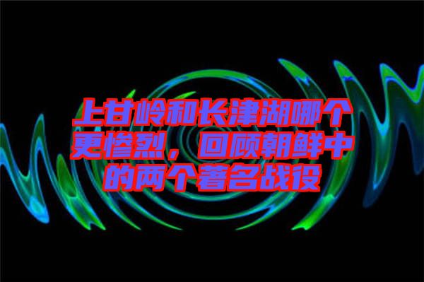 上甘嶺和長(zhǎng)津湖哪個(gè)更慘烈，回顧朝鮮中的兩個(gè)著名戰(zhàn)役