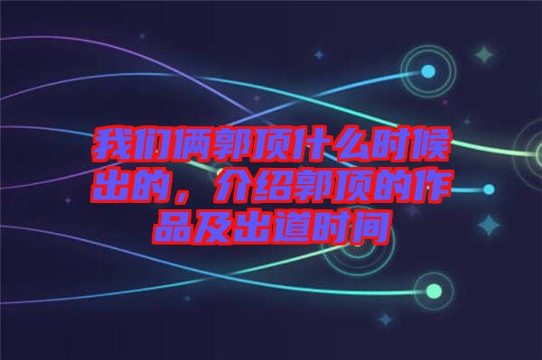 我們倆郭頂什么時(shí)候出的，介紹郭頂?shù)淖髌芳俺龅罆r(shí)間
