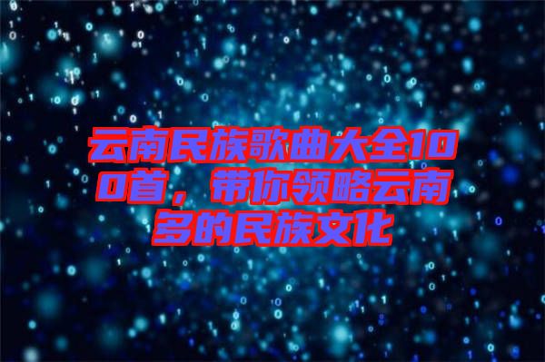 云南民族歌曲大全100首，帶你領(lǐng)略云南多的民族文化
