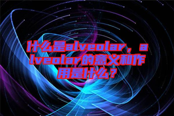 什么是alveolar，alveolar的意義和作用是什么？