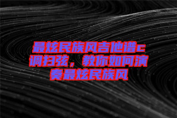 最炫民族風(fēng)吉他譜c調(diào)掃弦，教你如何演奏最炫民族風(fēng)