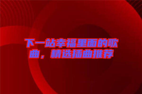 下一站幸福里面的歌曲，精選插曲推薦