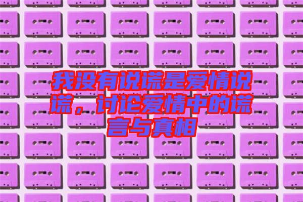 我沒有說謊是愛情說謊，討論愛情中的謊言與真相