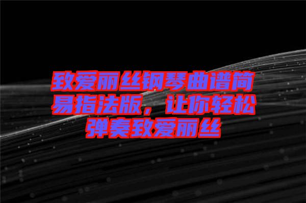 致愛(ài)麗絲鋼琴曲譜簡(jiǎn)易指法版，讓你輕松彈奏致愛(ài)麗絲