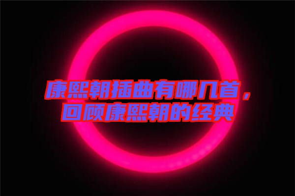 康熙朝插曲有哪幾首，回顧康熙朝的經(jīng)典