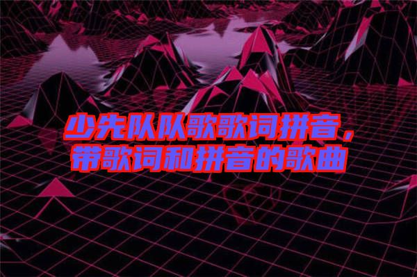 少先隊(duì)隊(duì)歌歌詞拼音，帶歌詞和拼音的歌曲