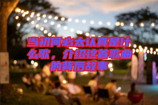 當(dāng)初何必太認(rèn)真是什么歌，介紹這首歌曲的背后故事