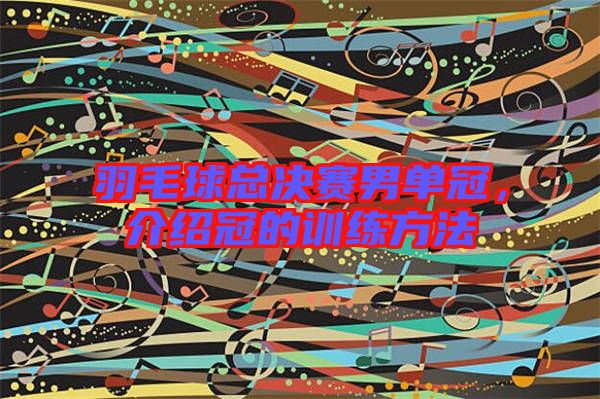 羽毛球總決賽男單冠，介紹冠的訓(xùn)練方法