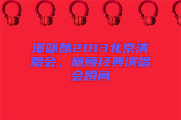 譚詠麟2013北京演唱會，回顧經(jīng)典演唱會瞬間