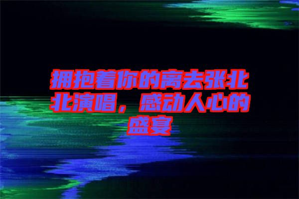 擁抱著你的離去張北北演唱，感動人心的盛宴