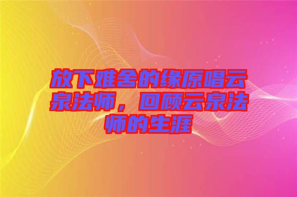 放下難舍的緣原唱云泉法師，回顧云泉法師的生涯