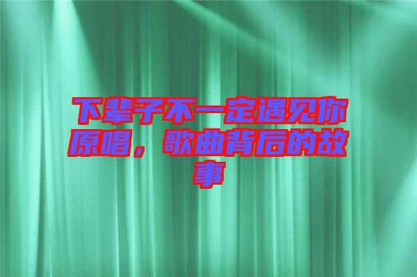 下輩子不一定遇見你原唱，歌曲背后的故事